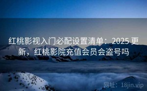 红桃影视入门必配设置清单：2025 更新，红桃影院充值会员会盗号吗