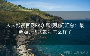 人人影视官网FAQ 高频疑问汇总：最新版，人人影视怎么样了