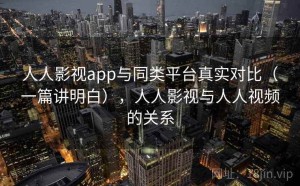 人人影视app与同类平台真实对比（一篇讲明白），人人影视与人人视频的关系