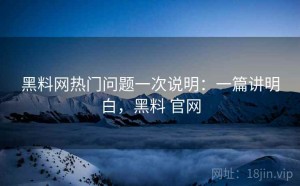 黑料网热门问题一次说明：一篇讲明白，黑料 官网