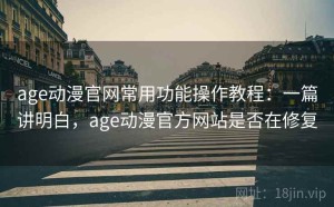 age动漫官网常用功能操作教程：一篇讲明白，age动漫官方网站是否在修复