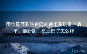 围绕星辰影院官网的使用避坑重点清单：最新版，星辰影院怎么样