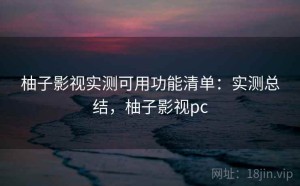 柚子影视实测可用功能清单：实测总结，柚子影视pc