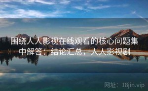围绕人人影视在线观看的核心问题集中解答：结论汇总，人人影视剧