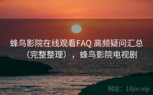 蜂鸟影院在线观看FAQ 高频疑问汇总（完整整理），蜂鸟影院电视剧