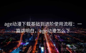 age动漫下载基础到进阶使用流程：一篇讲明白，age动漫怎么下