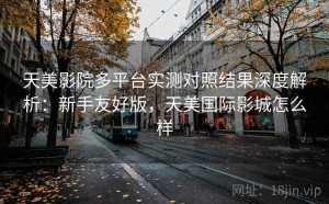 天美影院多平台实测对照结果深度解析：新手友好版，天美国际影城怎么样