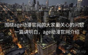 围绕age动漫官网的大家最关心的问题：一篇讲明白，age动漫官网介绍