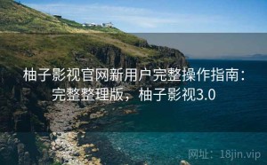 柚子影视官网新用户完整操作指南：完整整理版，柚子影视3.0