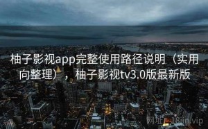 柚子影视app完整使用路径说明（实用向整理），柚子影视tv3.0版最新版