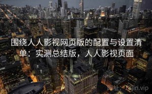 围绕人人影视网页版的配置与设置清单：实测总结版，人人影视页面