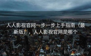 人人影视官网一步一步上手指南（最新版），人人影视官网是哪个