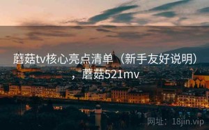 蘑菇tv核心亮点清单（新手友好说明），蘑菇521mv