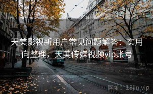 天美影视新用户常见问题解答：实用向整理，天美传媒视频vip账号