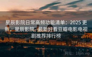 星辰影院日常高频功能清单：2025 更新，星辰影院--最新好看豆瓣电影电视剧推荐排行榜