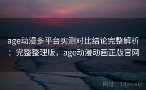age动漫多平台实测对比结论完整解析：完整整理版，age动漫动画正版官网