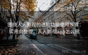 围绕人人影视的进阶功能使用步骤：实用向整理，人人影视app怎么用