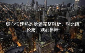 糖心快速熟悉步骤完整解析：对比结论版，糖心是啥