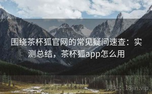 围绕茶杯狐官网的常见疑问速查：实测总结，茶杯狐app怎么用