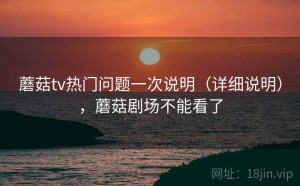 蘑菇tv热门问题一次说明（详细说明），蘑菇剧场不能看了