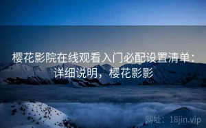 樱花影院在线观看入门必配设置清单：详细说明，樱花影影