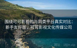围绕可可影视的与同类平台真实对比：新手友好版，可可影视文化传媒公司