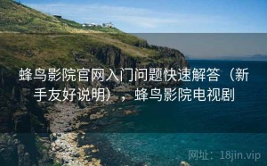 蜂鸟影院官网入门问题快速解答（新手友好说明），蜂鸟影院电视剧
