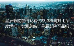 星辰影院在线观看优缺点横向对比深度解析：实测总结，星辰影院可靠吗