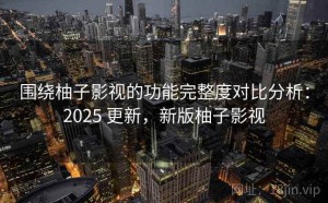 围绕柚子影视的功能完整度对比分析：2025 更新，新版柚子影视