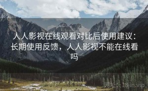 人人影视在线观看对比后使用建议：长期使用反馈，人人影视不能在线看吗