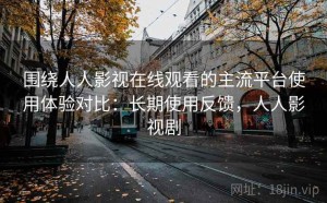 围绕人人影视在线观看的主流平台使用体验对比：长期使用反馈，人人影视剧