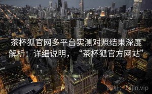 茶杯狐官网多平台实测对照结果深度解析：详细说明，“茶杯狐官方网站”
