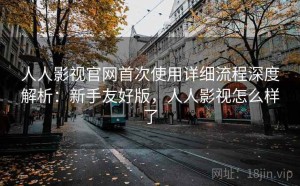 人人影视官网首次使用详细流程深度解析：新手友好版，人人影视怎么样了