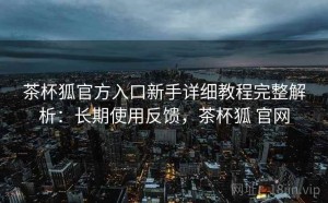 茶杯狐官方入口新手详细教程完整解析：长期使用反馈，茶杯狐 官网
