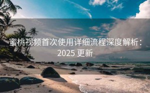 蜜桃视频首次使用详细流程深度解析：2025 更新