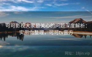 可可影视大家最关心的问题深度解析：实用向整理，可可tv官方