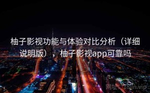 柚子影视功能与体验对比分析（详细说明版），柚子影视app可靠吗