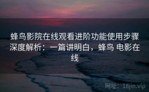 蜂鸟影院在线观看进阶功能使用步骤深度解析：一篇讲明白，蜂鸟 电影在线