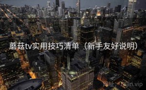 蘑菇tv实用技巧清单（新手友好说明）