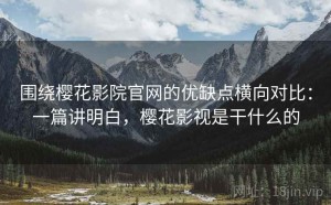围绕樱花影院官网的优缺点横向对比：一篇讲明白，樱花影视是干什么的