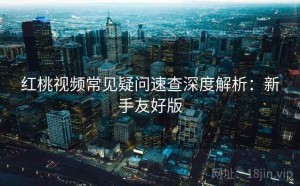 红桃视频常见疑问速查深度解析：新手友好版