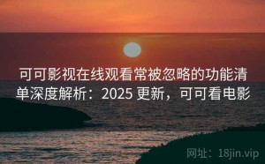 可可影视在线观看常被忽略的功能清单深度解析：2025 更新，可可看电影