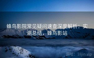 蜂鸟影院常见疑问速查深度解析：实测总结，蜂鸟影站