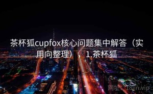 茶杯狐cupfox核心问题集中解答（实用向整理），1.茶杯狐