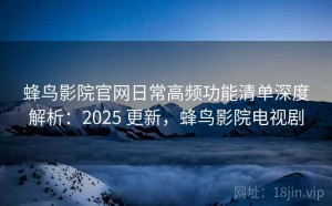 蜂鸟影院官网日常高频功能清单深度解析：2025 更新，蜂鸟影院电视剧