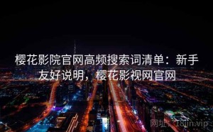 樱花影院官网高频搜索词清单：新手友好说明，樱花影视网官网