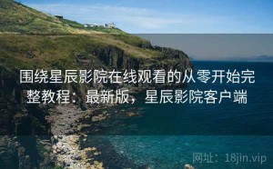 围绕星辰影院在线观看的从零开始完整教程：最新版，星辰影院客户端