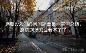 蘑菇tv入门必问问题合集：实测总结，蘑菇剧场怎么看不了了