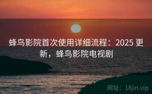 蜂鸟影院首次使用详细流程：2025 更新，蜂鸟影院电视剧