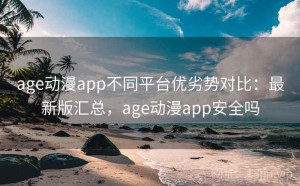 age动漫app不同平台优劣势对比：最新版汇总，age动漫app安全吗